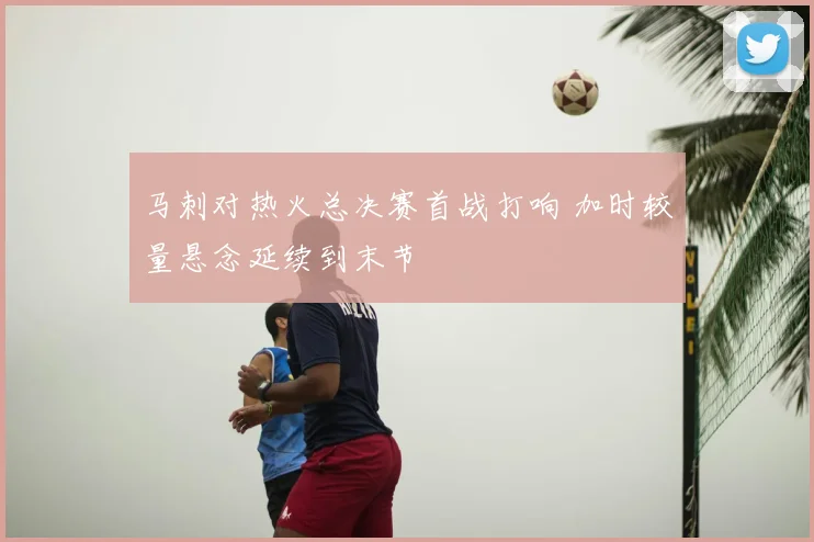 马刺对热火总决赛首战打响 加时较量悬念延续到末节