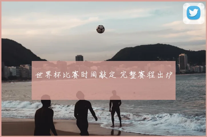 世界杯比赛时间敲定 完整赛程出炉
