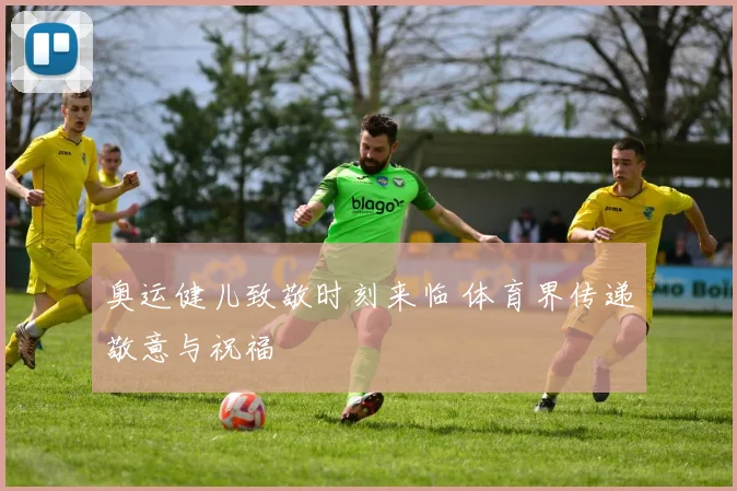 奥运健儿致敬时刻来临 体育界传递敬意与祝福