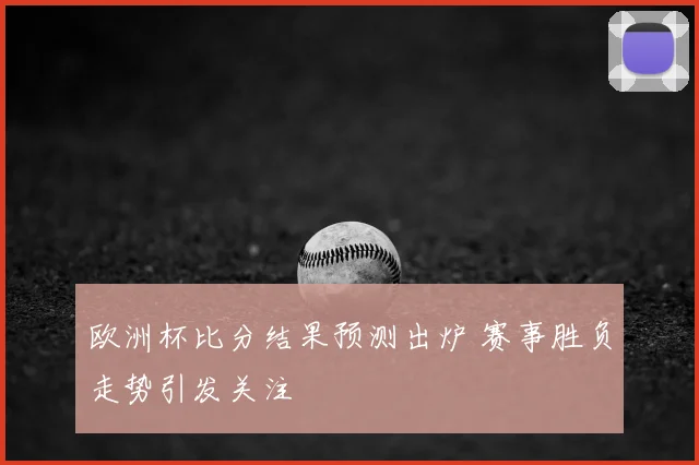 欧洲杯比分结果预测出炉 赛事胜负走势引发关注