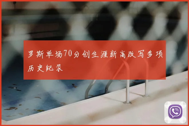 罗斯单场70分创生涯新高改写多项历史纪录