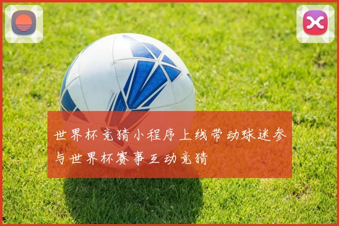世界杯竞猜小程序上线带动球迷参与世界杯赛事互动竞猜