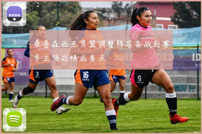 桑普森西王男篮调整阵容备战新赛季主场战绩成看点