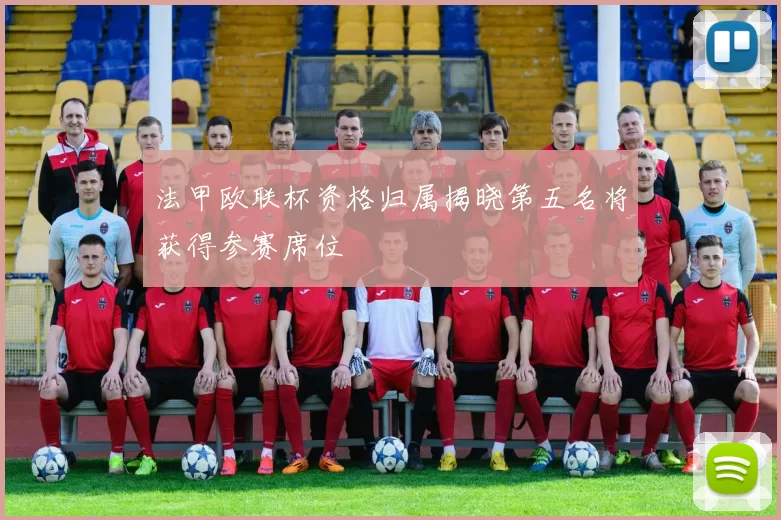 法甲欧联杯资格归属揭晓第五名将获得参赛席位