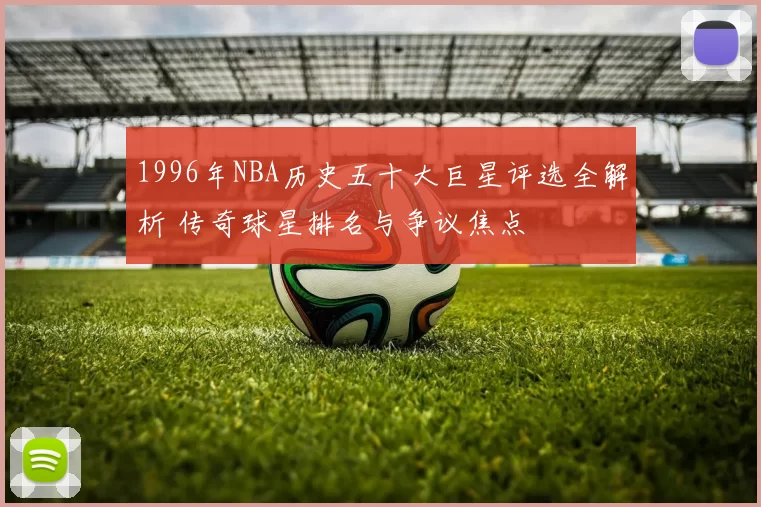 1996年NBA历史五十大巨星评选全解析 传奇球星排名与争议焦点