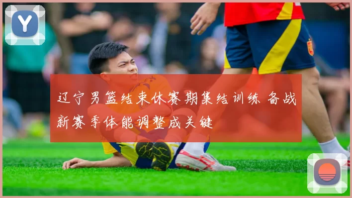 辽宁男篮结束休赛期集结训练 备战新赛季体能调整成关键